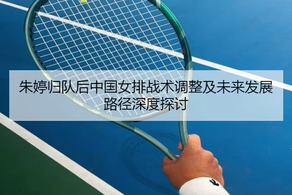 朱婷归队后中国女排战术调整及未来发展路径深度探讨